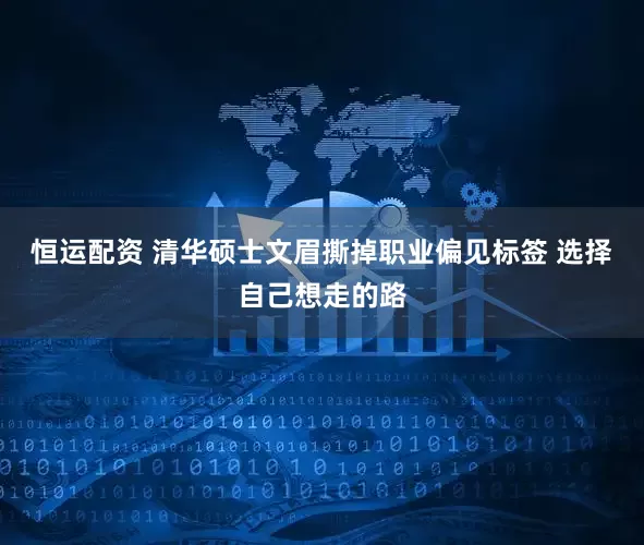 恒运配资 清华硕士文眉撕掉职业偏见标签 选择自己想走的路