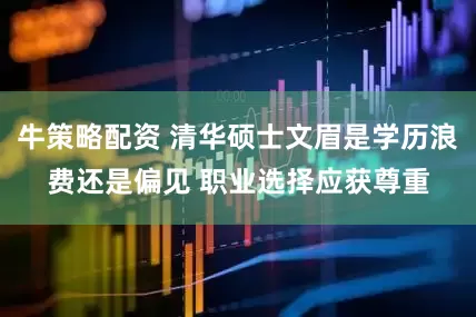 牛策略配资 清华硕士文眉是学历浪费还是偏见 职业选择应获尊重
