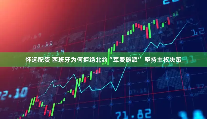 怀远配资 西班牙为何拒绝北约“军费摊派” 坚持主权决策
