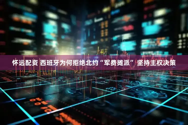怀远配资 西班牙为何拒绝北约“军费摊派” 坚持主权决策