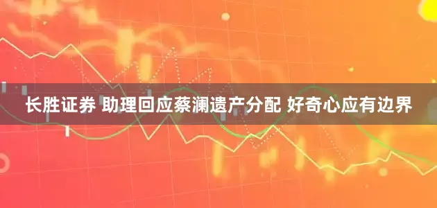 长胜证券 助理回应蔡澜遗产分配 好奇心应有边界