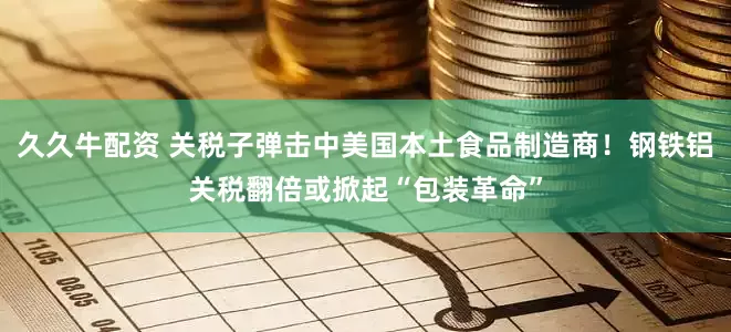 久久牛配资 关税子弹击中美国本土食品制造商！钢铁铝关税翻倍或掀起“包装革命”