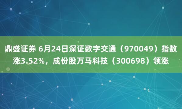 鼎盛证券 6月24日深证数字交通（970049）指数涨3.52%，成份股万马科技（300698）领涨