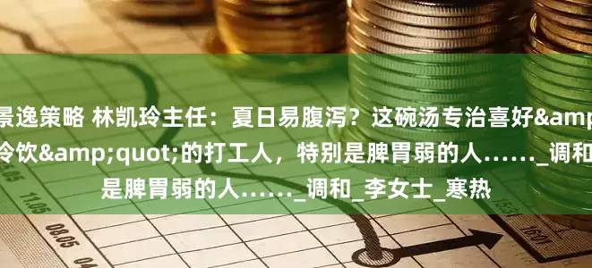 景逸策略 林凯玲主任：夏日易腹泻？这碗汤专治喜好&quot;空调+冷饮&quot;的打工人，特别是脾胃弱的人……_调和_李女士_寒热