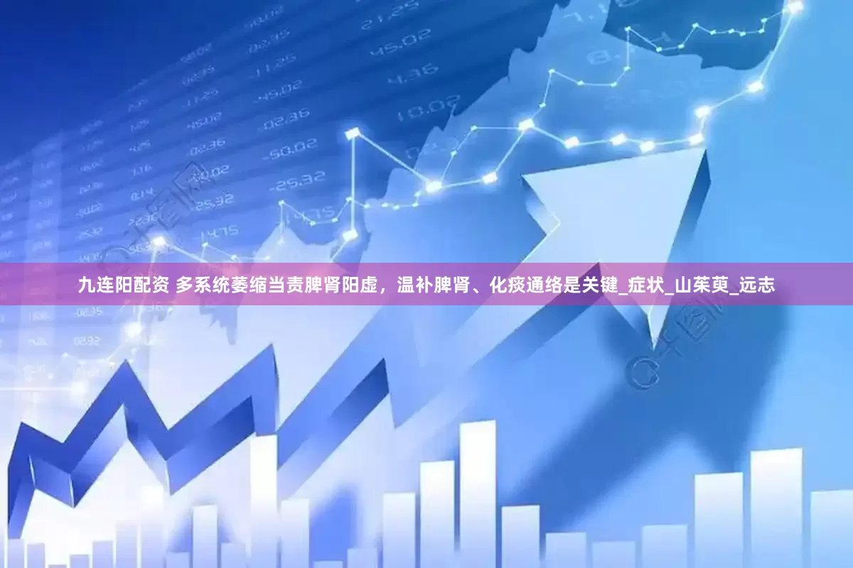 九连阳配资 多系统萎缩当责脾肾阳虚，温补脾肾、化痰通络是关键_症状_山茱萸_远志
