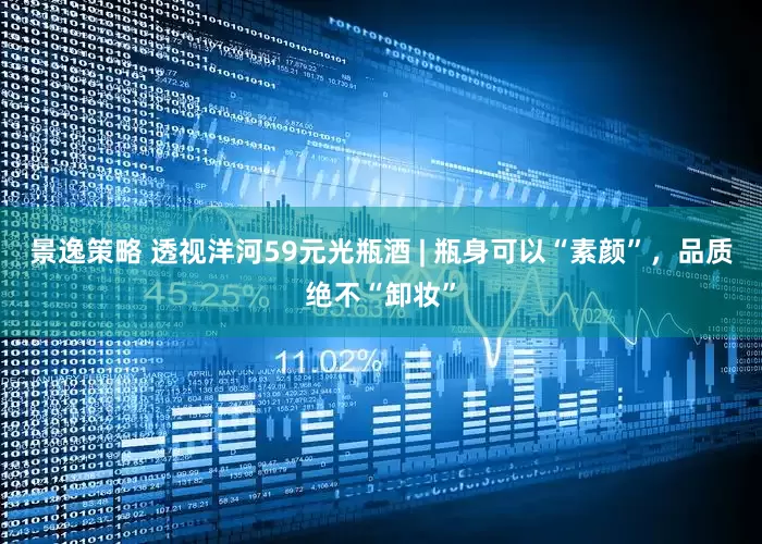 景逸策略 透视洋河59元光瓶酒 | 瓶身可以“素颜”，品质绝不“卸妆”
