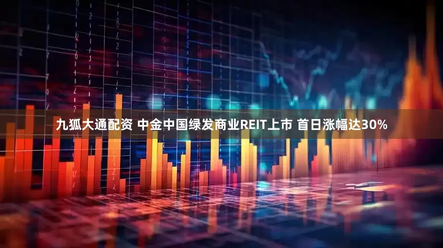 九狐大通配资 中金中国绿发商业REIT上市 首日涨幅达30%