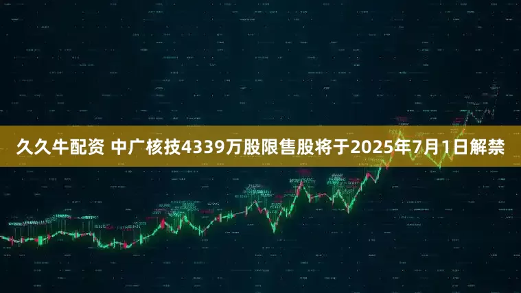 久久牛配资 中广核技4339万股限售股将于2025年7月1日解禁