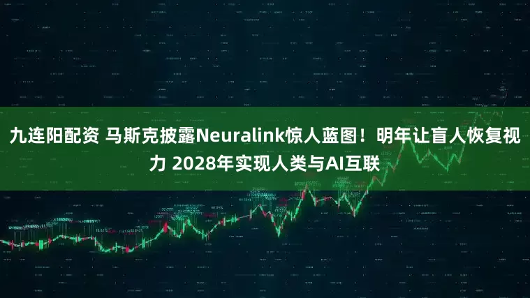 九连阳配资 马斯克披露Neuralink惊人蓝图！明年让盲人恢复视力 2028年实现人类与AI互联
