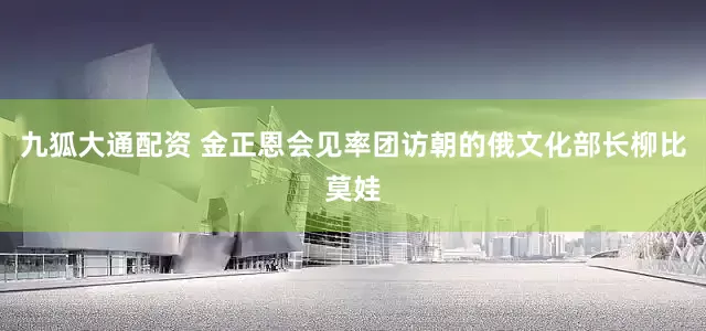 九狐大通配资 金正恩会见率团访朝的俄文化部长柳比莫娃
