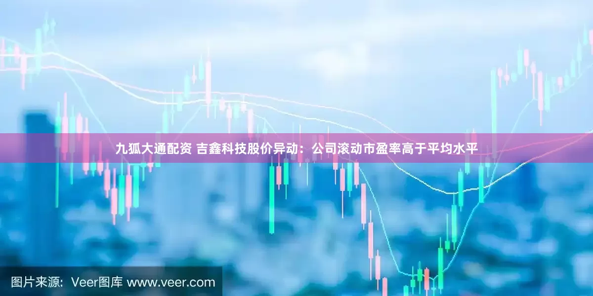 九狐大通配资 吉鑫科技股价异动：公司滚动市盈率高于平均水平