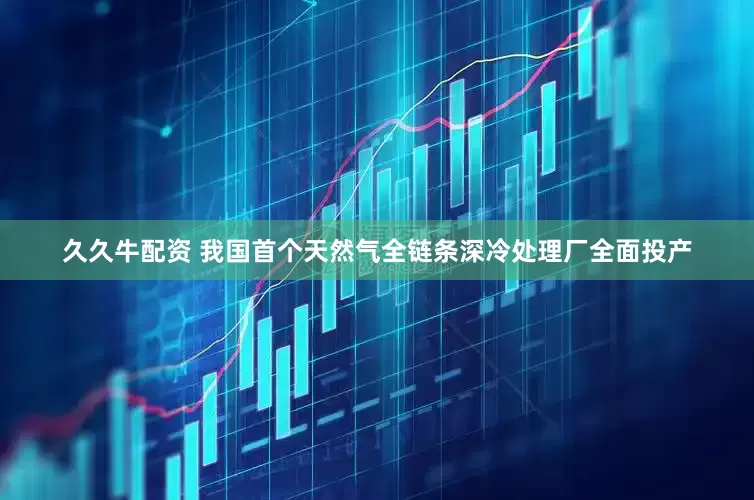 久久牛配资 我国首个天然气全链条深冷处理厂全面投产