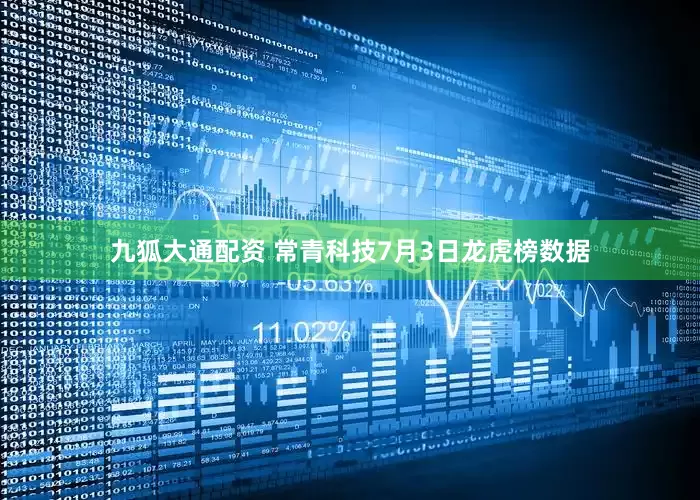 九狐大通配资 常青科技7月3日龙虎榜数据