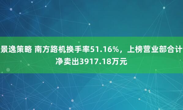 景逸策略 南方路机换手率51.16%，上榜营业部合计净卖出3917.18万元