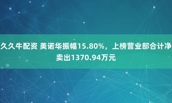 久久牛配资 美诺华振幅15.80%，上榜营业部合计净卖出1370.94万元