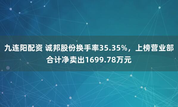 九连阳配资 诚邦股份换手率35.35%，上榜营业部合计净卖出1699.78万元