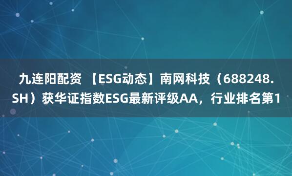 九连阳配资 【ESG动态】南网科技（688248.SH）获华证指数ESG最新评级AA，行业排名第1