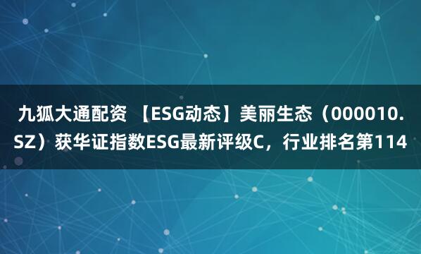 九狐大通配资 【ESG动态】美丽生态（000010.SZ）获华证指数ESG最新评级C，行业排名第114