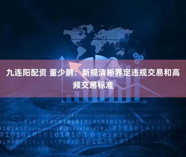 九连阳配资 董少鹏：新规清晰界定违规交易和高频交易标准