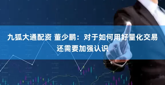 九狐大通配资 董少鹏：对于如何用好量化交易还需要加强认识