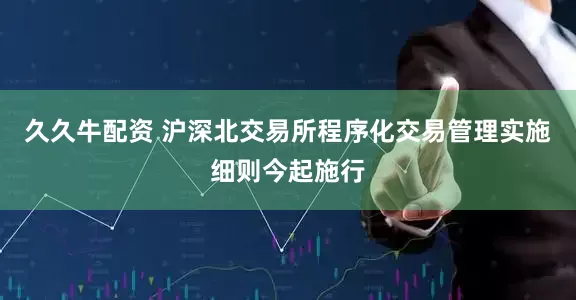 久久牛配资 沪深北交易所程序化交易管理实施细则今起施行