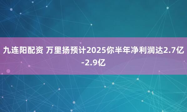 九连阳配资 万里扬预计2025你半年净利润达2.7亿-2.9亿