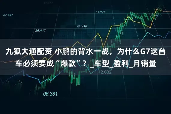 九狐大通配资 小鹏的背水一战，为什么G7这台车必须要成“爆款”？_车型_盈利_月销量