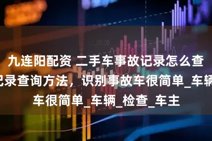 九连阳配资 二手车事故记录怎么查？3个事故记录查询方法，识别事故车很简单_车辆_检查_车主