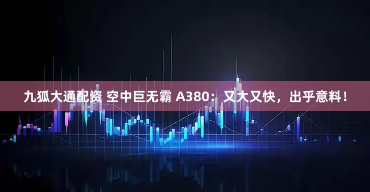 九狐大通配资 空中巨无霸 A380：又大又快，出乎意料！