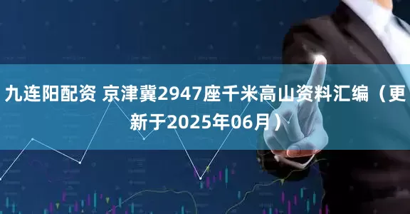 九连阳配资 京津冀2947座千米高山资料汇编（更新于2025年06月）