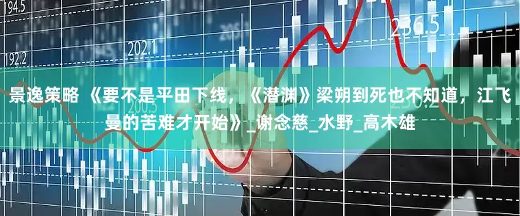 景逸策略 《要不是平田下线，《潜渊》梁朔到死也不知道，江飞曼的苦难才开始》_谢念慈_水野_高木雄