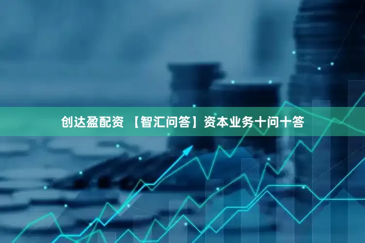 创达盈配资 【智汇问答】资本业务十问十答