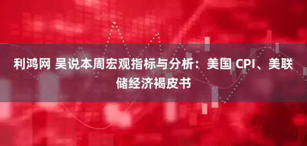 利鸿网 吴说本周宏观指标与分析：美国 CPI、美联储经济褐皮书