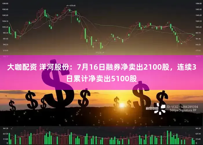 大咖配资 洋河股份：7月16日融券净卖出2100股，连续3日累计净卖出5100股