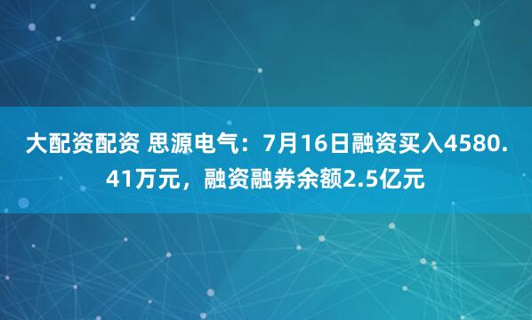 大配资配资 思源电气：7月16日融资买入4580.41万元，融资融券余额2.5亿元