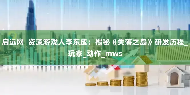 启远网  资深游戏人李东成：揭秘《失落之岛》研发历程_玩家_动作_mws