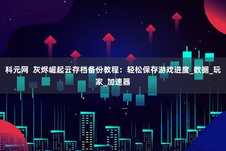 科元网  灰烬崛起云存档备份教程：轻松保存游戏进度_数据_玩家_加速器