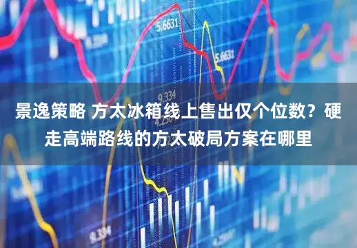 景逸策略 方太冰箱线上售出仅个位数？硬走高端路线的方太破局方案在哪里