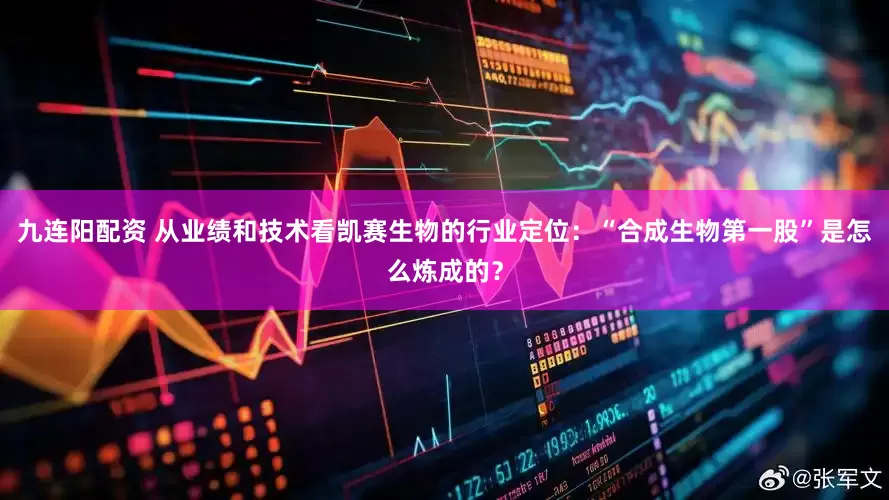 九连阳配资 从业绩和技术看凯赛生物的行业定位：“合成生物第一股”是怎么炼成的？
