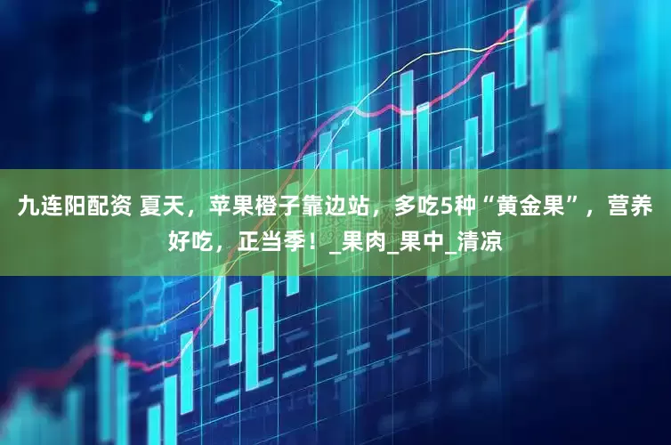 九连阳配资 夏天，苹果橙子靠边站，多吃5种“黄金果”，营养好吃，正当季！_果肉_果中_清凉