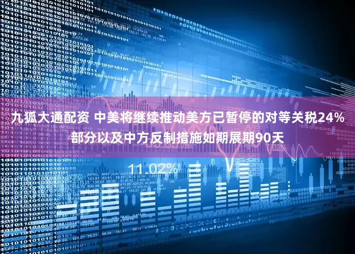 九狐大通配资 中美将继续推动美方已暂停的对等关税24%部分以及中方反制措施如期展期90天