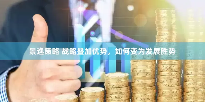 景逸策略 战略叠加优势，如何变为发展胜势