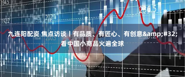 九连阳配资 焦点访谈丨有品质、有匠心、有创意&#32;看中国小商品火遍全球