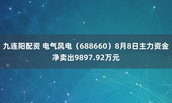 九连阳配资 电气风电（688660）8月8日主力资金净卖出9897.92万元