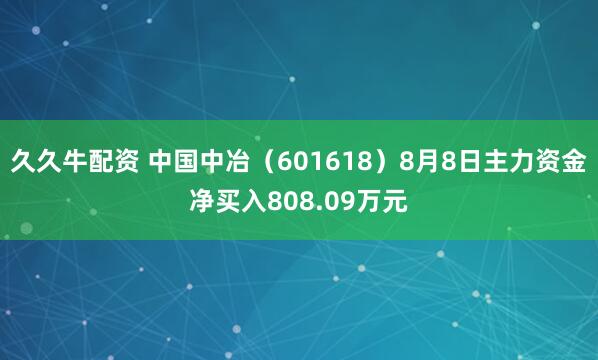 久久牛配资 中国中冶（601618）8月8日主力资金净买入808.09万元