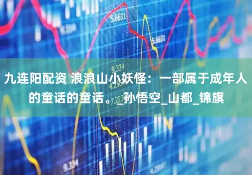 九连阳配资 浪浪山小妖怪：一部属于成年人的童话的童话。_孙悟空_山都_锦旗
