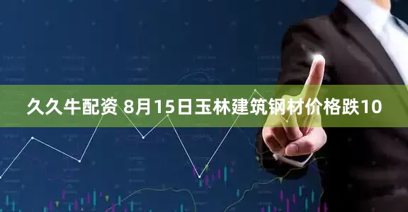 久久牛配资 8月15日玉林建筑钢材价格跌10