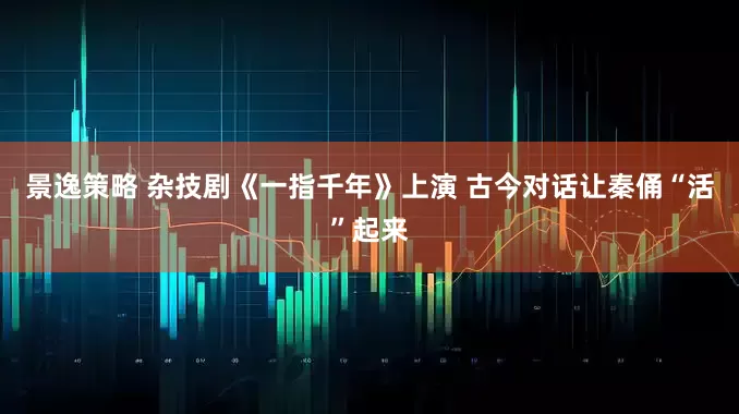 景逸策略 杂技剧《一指千年》上演 古今对话让秦俑“活”起来
