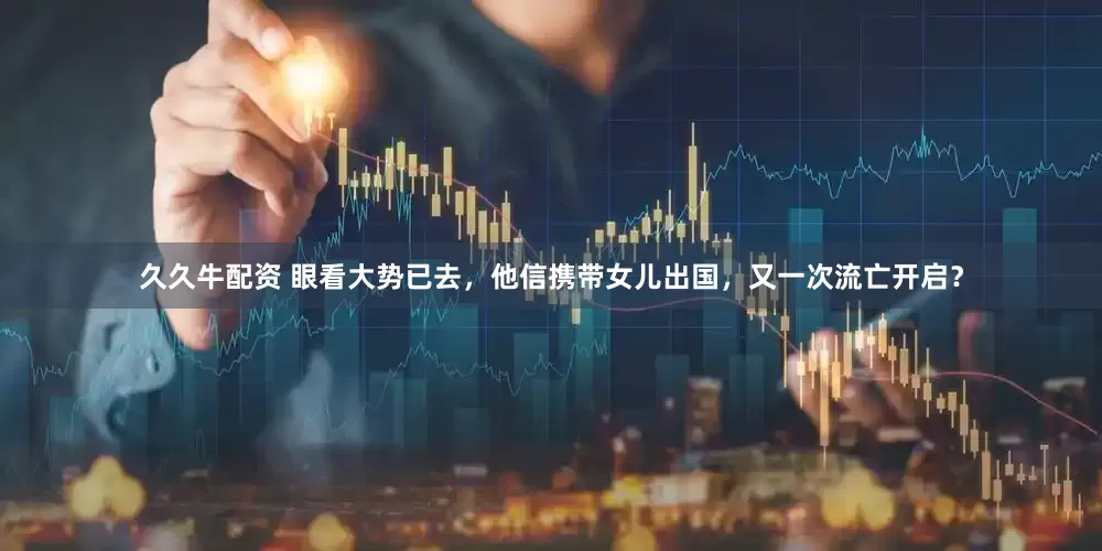 久久牛配资 眼看大势已去，他信携带女儿出国，又一次流亡开启？