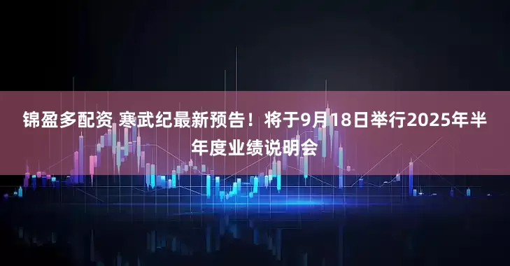 锦盈多配资 寒武纪最新预告！将于9月18日举行2025年半年度业绩说明会